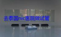 去泰国nic医院做试管婴儿技术怎么样？实力揭秘